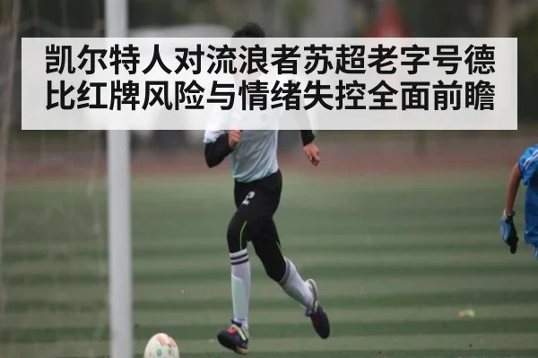 凯尔特人对流浪者苏超老字号德比红牌风险与情绪失控全面前瞻 | kaiyun.com
