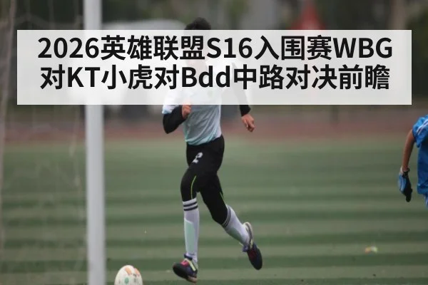 2026英雄联盟S16入围赛WBG对KT小虎对Bdd中路对决前瞻